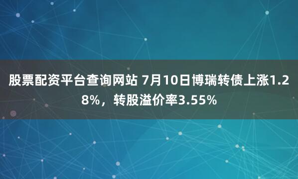 股票配资平台查询网站 7月10日博瑞转债上涨1.28%，转股溢价率3.55%