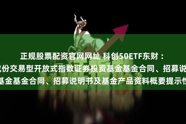 正规股票配资官网网址 科创50ETF东财 : 西藏东财上证科创板50成份交易型开放式指数证券投资基金基金合同、招募说明书及基金产品资料概要提示性公告