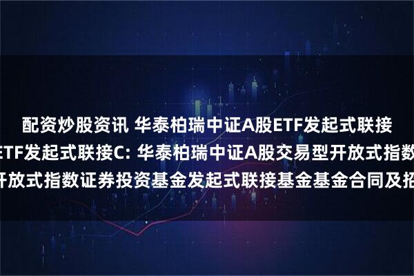 配资炒股资讯 华泰柏瑞中证A股ETF发起式联接A,华泰柏瑞中证A股ETF发起式联接C: 华泰柏瑞中证A股交易型开放式指数证券投资基金发起式联接基金基金合同及招募说明书提示性公告