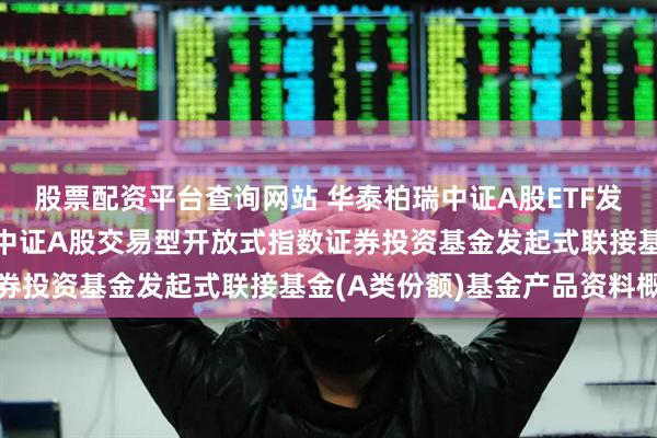 股票配资平台查询网站 华泰柏瑞中证A股ETF发起式联接A: 华泰柏瑞中证A股交易型开放式指数证券投资基金发起式联接基金(A类份额)基金产品资料概要