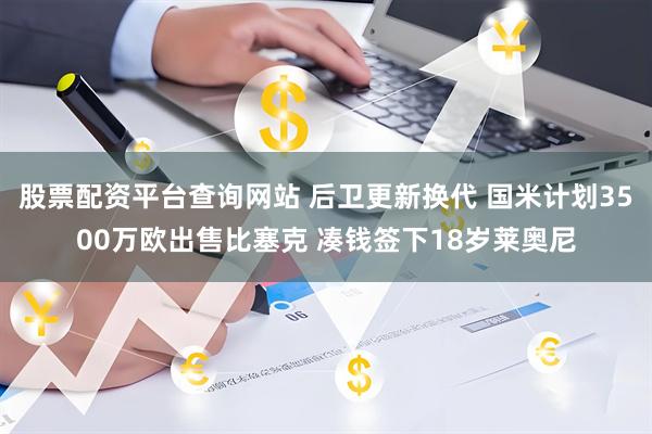 股票配资平台查询网站 后卫更新换代 国米计划3500万欧出售比塞克 凑钱签下18岁莱奥尼