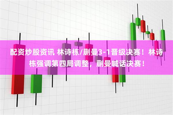配资炒股资讯 林诗栋/蒯曼3-1晋级决赛！林诗栋强调第四局调整，蒯曼喊话决赛！