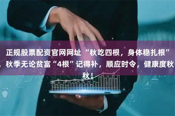 正规股票配资官网网址 “秋吃四根，身体稳扎根”，秋季无论贫富“4根”记得补，顺应时令，健康度秋！