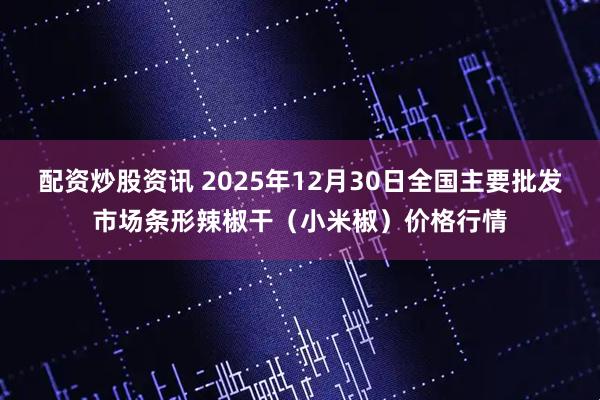 配资炒股资讯 2025年12月30日全国主要批发市场条形辣椒干（小米椒）价格行情