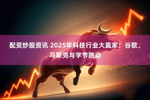 配资炒股资讯 2025年科技行业大赢家：谷歌、马斯克与字节跳动